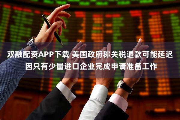 双融配资APP下载 美国政府称关税退款可能延迟 因只有少量进口企业完成申请准备工作