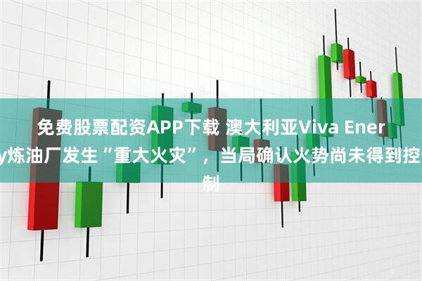 免费股票配资APP下载 澳大利亚Viva Energy炼油厂发生“重大火灾”，当局确认火势尚未得到控制