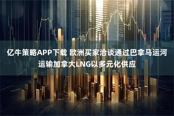 亿牛策略APP下载 欧洲买家洽谈通过巴拿马运河运输加拿大LNG以多元化供应