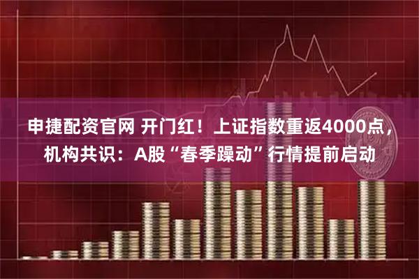 申捷配资官网 开门红！上证指数重返4000点，机构共识：A股“春季躁动”行情提前启动