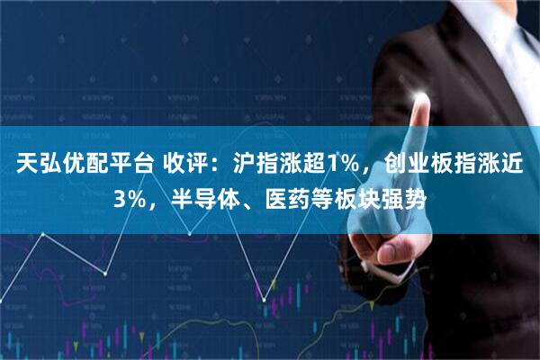 天弘优配平台 收评：沪指涨超1%，创业板指涨近3%，半导体、医药等板块强势