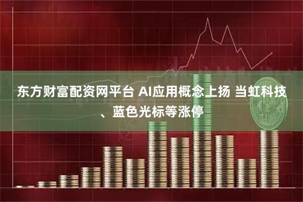 东方财富配资网平台 AI应用概念上扬 当虹科技、蓝色光标等涨停