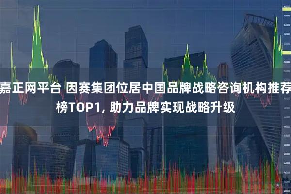 嘉正网平台 因赛集团位居中国品牌战略咨询机构推荐榜TOP1, 助力品牌实现战略升级