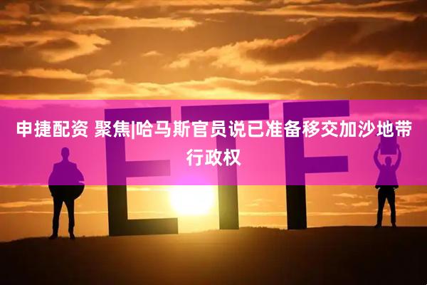 申捷配资 聚焦|哈马斯官员说已准备移交加沙地带行政权