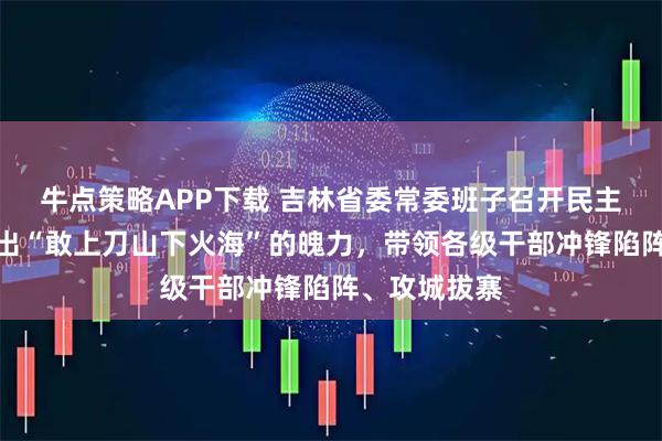 牛点策略APP下载 吉林省委常委班子召开民主生活会：拿出“敢上刀山下火海”的魄力，带领各级干部冲锋陷阵、攻城拔寨