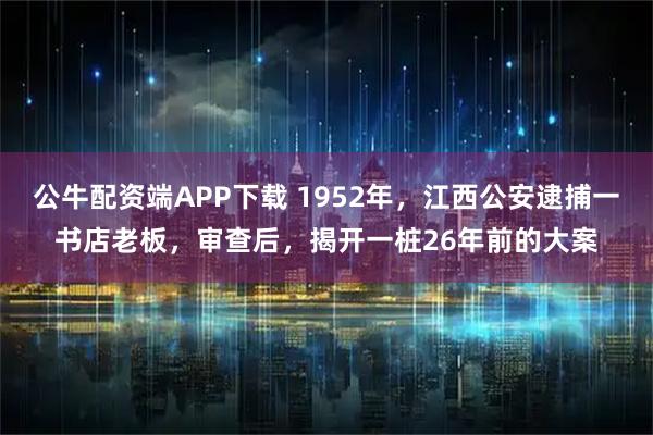 公牛配资端APP下载 1952年，江西公安逮捕一书店老板，审查后，揭开一桩26年前的大案