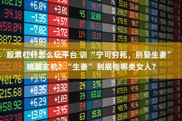 股票杠杆怎么玩平台 训 “宁可穷死，别娶生妻” 暗藏玄机？“生妻” 到底指哪类女人？