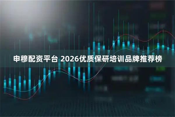 申穆配资平台 2026优质保研培训品牌推荐榜