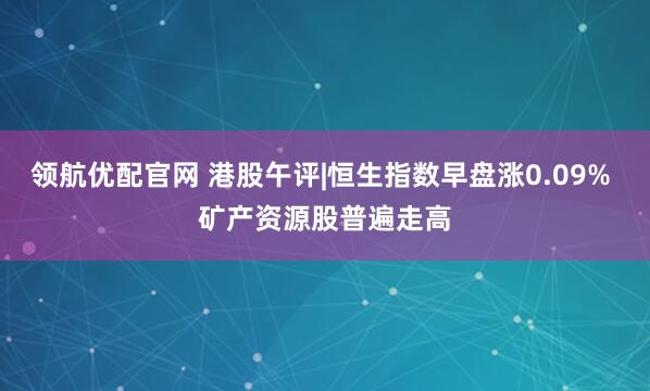 领航优配官网 港股午评|恒生指数早盘涨0.09% 矿产资源股普遍走高