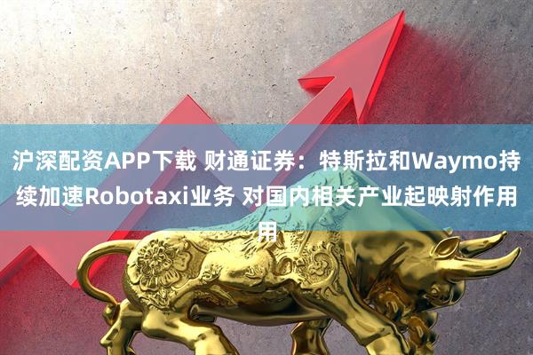 沪深配资APP下载 财通证券：特斯拉和Waymo持续加速Robotaxi业务 对国内相关产业起映射作用