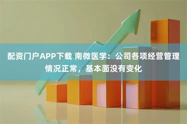 配资门户APP下载 南微医学：公司各项经营管理情况正常，基本面没有变化