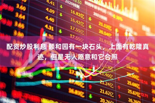 配资炒股利息 颐和园有一块石头，上面有乾隆真迹，但是无人愿意和它合照