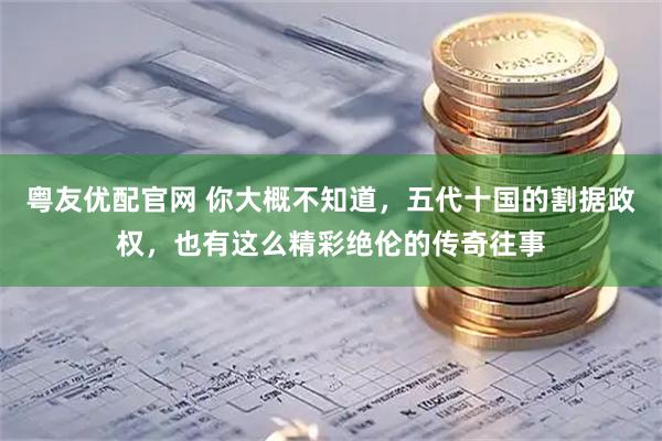 粤友优配官网 你大概不知道，五代十国的割据政权，也有这么精彩绝伦的传奇往事