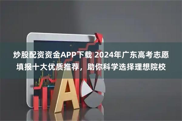 炒股配资资金APP下载 2024年广东高考志愿填报十大优质推荐，助你科学选择理想院校