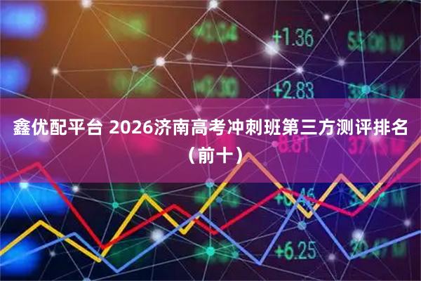 鑫优配平台 2026济南高考冲刺班第三方测评排名（前十）