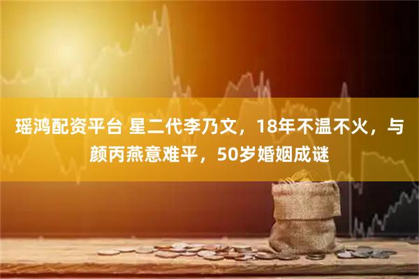 瑶鸿配资平台 星二代李乃文，18年不温不火，与颜丙燕意难平，50岁婚姻成谜