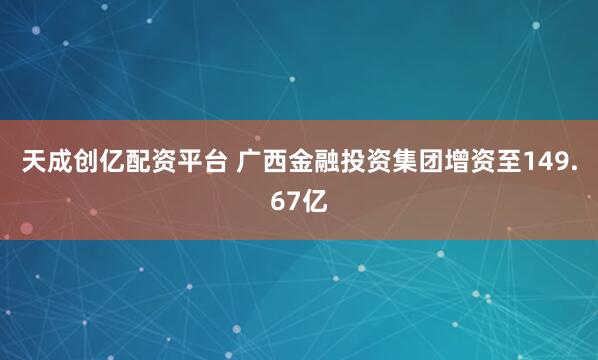 天成创亿配资平台 广西金融投资集团增资至149.67亿