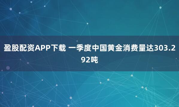 盈股配资APP下载 一季度中国黄金消费量达303.292吨