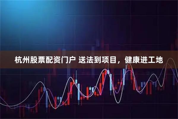 杭州股票配资门户 送法到项目，健康进工地