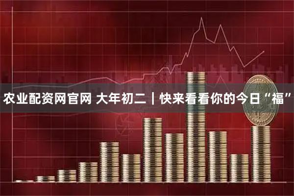 农业配资网官网 大年初二｜快来看看你的今日“福”